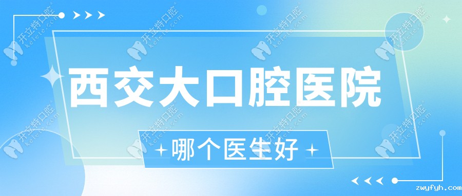 西交大口腔医院哪个医生好？2025医生名单，老患者力荐
