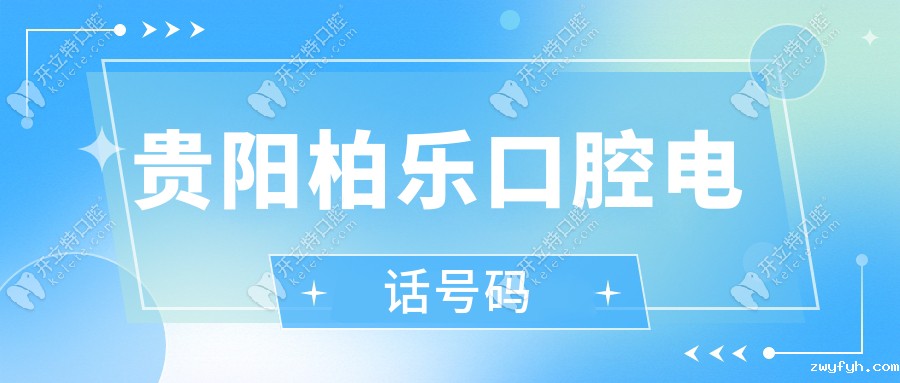 贵阳柏乐口腔电话号码在手，预约观山湖店/富水路店不愁